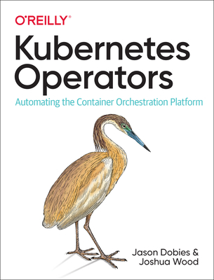 Kubernetes Operators: Automating the Container Orchestration Platform - Dobies, Jason, and Wood, Joshua