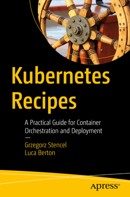 Kubernetes Recipes: A Practical Guide for Container Orchestration and Deployment - Stencel, Grzegorz, and Berton, Luca