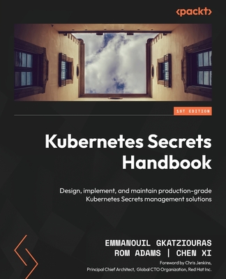 Kubernetes Secrets Handbook: Design, implement, and maintain production-grade Kubernetes Secrets management solutions - Gkatziouras, Emmanouil, and Adams, Rom, and Xi, Chen