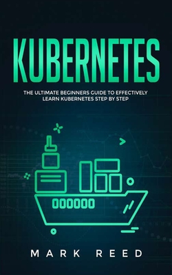 Kubernetes: The Ultimate Beginners Guide to Effectively Learn Kubernetes Step-by-Step - Reed, Mark