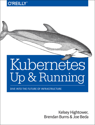 Kubernetes: Up and Running: Dive Into the Future of Infrastructure - Hightower, Kelsey, and Burns, Brendan, and Beda, Joe