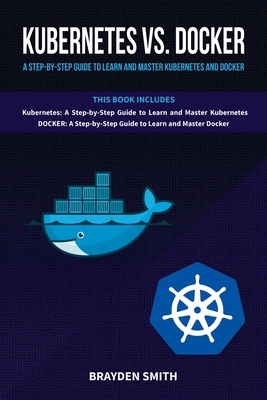 Kubernetes Vs. Docker: A Step-by-Step Guide to Learn and Master Kubernetes and Docker - Smith, Brayden