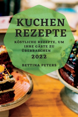 Kuchen Rezepte 2022: Kstliche Rezepte, Um Ihre G?ste Zu ?berraschen - Peters, Bettina