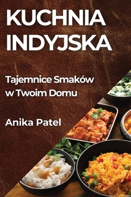 Kuchnia Indyjska: Tajemnice Smakw w Twoim Domu - Patel, Anika