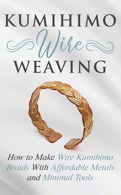 Kumihimo Wire Weaving: How to Make Wire Kumihimo Braids With Affordable Metals and Minimal Tools - Lange, Amy