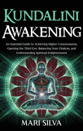 Kundalini Awakening: An Essential Guide to Achieving Higher Consciousness, Opening the Third Eye, Balancing Your Chakras, and Understanding Spiritual Enlightenment