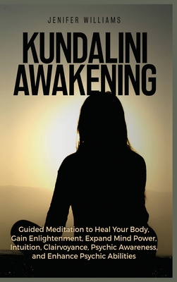 Kundalini Awakening: Guided Meditation to Heal Your Body, Gain Enlightenment, Expand Mind Power, Intuition, Clairvoyance, Psychic Awareness, and Enhance Psychic Abilities - Williams, Jenifer