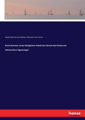 Kunst-Kammer seiner kniglichen Hoheit des F?rsten Karl Anton von Hohenzollern-Sigmaringen - Hefner-Alteneck, Jakob Heinrich Von, and Anton, Karl