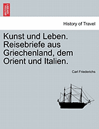 Kunst Und Leben. Reisebriefe Aus Griechenland, Dem Orient Und Italien.