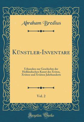 Kunstler-Inventare, Vol. 2: Urkunden Zur Geschichte Der Hollandischen Kunst Des Xviten, Xviiten Und Xviiiten Jahrhunderts (Classic Reprint) - Bredius, Abraham