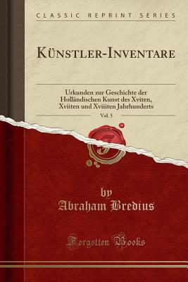 Kunstler-Inventare, Vol. 5: Urkunden Zur Geschichte Der Hollandischen Kunst Des Xviten, Xviiten Und Xviiiten Jahrhunderts (Classic Reprint) - Bredius, Abraham