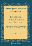 Kunstreise Durch England Und Belgien: Nebst Einem Bericht Uber Den Bau Des Domthurms Zu Frankfurt Am Main (Classic Reprint)