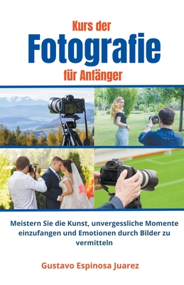 Kurs der Fotografie f?r Anf?nger Meistern Sie die Kunst, unvergessliche Momente einzufangen und Emotionen durch Bilder zu vermitteln - Juarez, Gustavo Espinosa