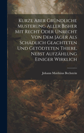 Kurze Aber Gr?ndliche Musterung Aller Bisher Mit Recht Oder Unrecht Von Dem J?ger ALS Sch?dlich Geachteten Und Getdteten Thiere, Nebst Aufz?hlung Einiger Wirklich