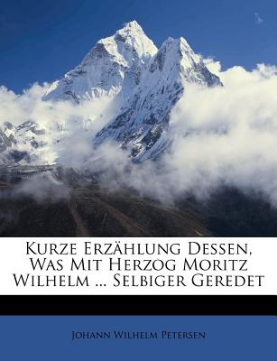 Kurze Erzahlung Dessen, Was Mit Herzog Moritz Wilhelm ... Selbiger Geredet - Petersen, Johann Wilhelm