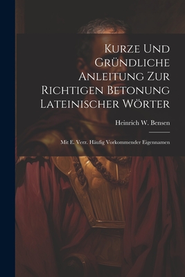 Kurze Und Grndliche Anleitung Zur Richtigen Betonung Lateinischer Wrter: Mit E. Verz. Hufig Vorkommender Eigennamen - Bensen, Heinrich W