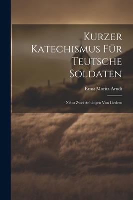 Kurzer Katechismus Fr Teutsche Soldaten: Nebst Zwei Anhngen Von Liedern - Arndt, Ernst Moritz
