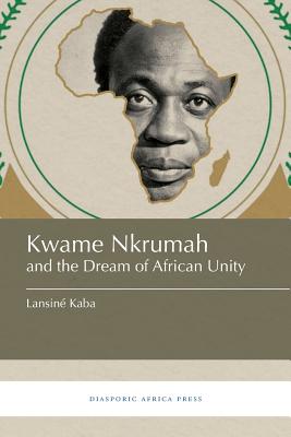 Kwame Nkrumah and the Dream of African Unity - Kaba, Lansin