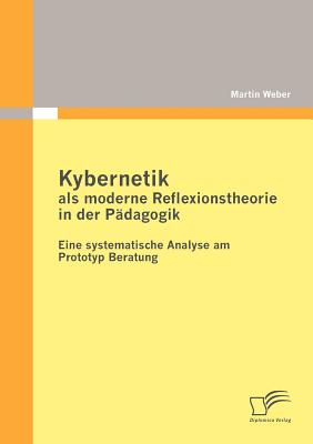 Kybernetik ALS Moderne Reflexionstheorie in Der P?dagogik: Eine Systematische Analyse Am Prototyp Beratung - Weber, Martin, Dr.