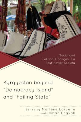 Kyrgyzstan beyond "Democracy Island" and "Failing State": Social and Political Changes in a Post-Soviet Society - Laruelle, Marlene (Contributions by), and Engvall, Johan (Contributions by), and Asanalieva, Diana (Contributions by)