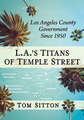 L.A.'s Titans of Temple Street: Los Angeles County Government Since 1950 - Sitton, Tom