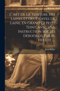 L' Art De La Teinture Des Laines Et Des toffes De Laine, En Grand Et Petit Teint, Avec Une Instruction Sur Les Dboillis Par M. Hellot......