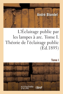 L'?clairage Public Par Les Lampes ? Arc. Tome I. Th?orie de l'?clairage Public - Blondel, Andr?