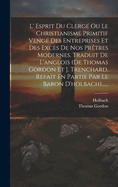 L' Esprit Du Clerg Ou Le Christianisme Primitif Veng Des Entreprises Et Des Excs De Nos Prtres Modernes. Traduit De L'anglois (de Thomas Gordon Et J. Trenchard. Refait En Partie Par Le Baron D'holbach)......