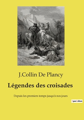 L?gendes des croisades: Depuis les premiers temps jusqu'? nos jours - De Plancy, J Collin