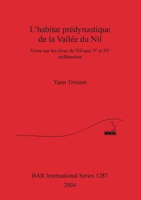 L' habitat prdynastique de la Valle du Nil: Vivre sur les rives du Nil aux Ve et IVe millnaires - Tristant, Yann