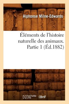 ?l?ments de l'Histoire Naturelle Des Animaux. Partie 1 (?d.1882) - Milne-Edwards, Alphonse