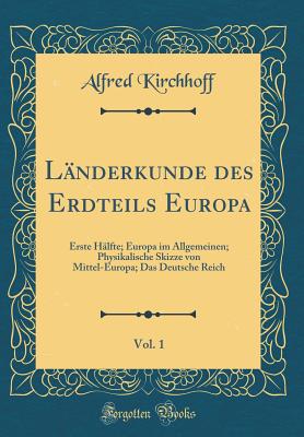 L?nderkunde Des Erdteils Europa, Vol. 1: Erste H?lfte; Europa Im Allgemeinen; Physikalische Skizze Von Mittel-Europa; Das Deutsche Reich (Classic Reprint) - Kirchhoff, Alfred