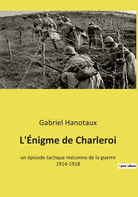 L'?nigme de Charleroi: un ?pisode tactique m?connu de la guerre 1914-1918 - Hanotaux, Gabriel