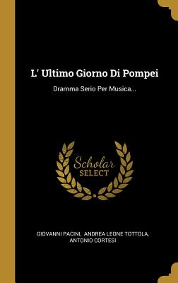 L' Ultimo Giorno Di Pompei: Dramma Serio Per Musica... - Pacini, Giovanni, and Andrea Leone Tottola (Creator)