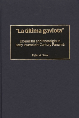La ltima gaviota: Liberalism and Nostalgia in Early Twentieth-Century Panama - Szok, Peter A.