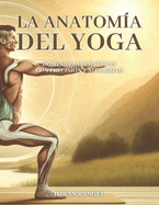 La anatoma del yoga: Dominar las posturas con precisin y seguridad: Una gua completa para mejorar tu prctica y prevenir lesiones