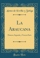 La Araucana: Primera, Segunda, Y Tercera Parte (Classic Reprint)