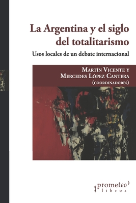 La Argentina y el siglo del totalitarismo: Usos locales de un debate internacional - L?pez Cantera, Mercedes, and Vicente, Mart?n