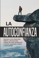 LA AUTOCONFIANZA Descubra como desarrollar hbitos y tcnicas para cultivar di a da confianza en s mismo, superando miedos y adversidades.