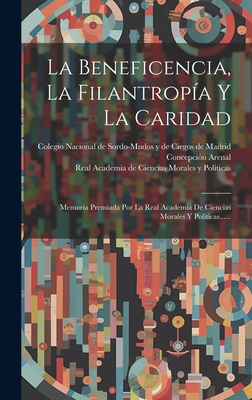 La Beneficencia, La Filantrop?a Y La Caridad: Memoria Premiada Por La Real Academia de Ciencias Morales Y Pol?ticas...... - Arenal, Concepci?n, and Colegio Nacional de Sordo-Mudos Y de CI (Creator), and Real Academia de Ciencias Morales Y Pol (Creator)