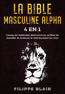 La Bible Masculine Alpha [4 En 1]: Cessez les habitudes destructrices, arrtez de mendier et soulevez le chef dormant en vous [Alpha Male Bible, French Edition]