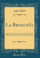 La Brasilea: Juguete Lrico En Un Acto Y En Prosa; Escrito Sobre El Pensamiento de Una Obra Francesa (Classic Reprint)