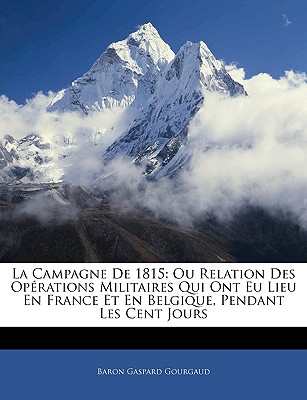 La Campagne De 1815: Ou Relation Des Oprations Militaires Qui Ont Eu Lieu En France Et En Belgique, Pendant Les Cent Jours - Gourgaud, Baron Gaspard