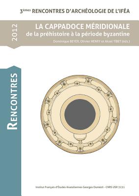 La Cappadoce Meridionale de la Prehistorie a la Periode Byzantine: 3emes Rencontres d'Archeologie de l'Ifea - Beyer, Dominique, and Henry, Olivier, and Tibet, Aksel