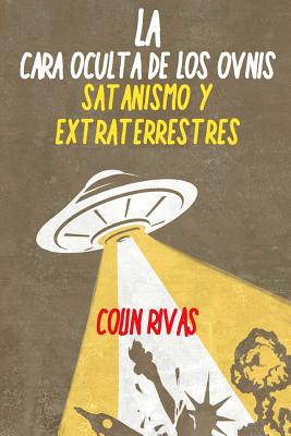 La Cara Oculta de Los Ovnis: Satanismo Y Extraterrestres - Rivas, Colin, and Hilder, Anthony, and Maxwell, Jordan