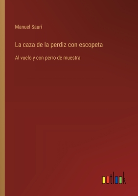 La caza de la perdiz con escopeta: Al vuelo y con perro de muestra - Saur, Manuel