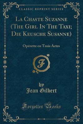 La Chaste Suzanne (the Girl in the Taxi; Die Keusche Susanne): Oprette En Trois Actes (Classic Reprint) - Gilbert, Jean