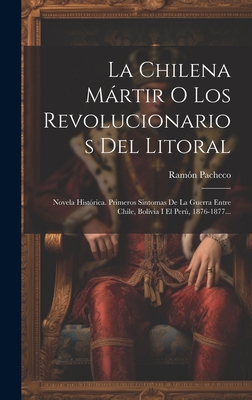 La Chilena Mrtir O Los Revolucionarios del Litoral: Novela Hist?rica. Primeros Sintomas de la Guerra Entre Chile, Bolivia I El Per, 1876-1877... - Pacheco, Ramon