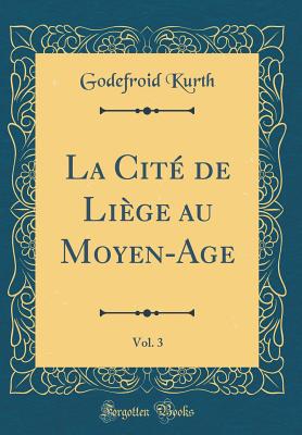 La Cit de Lige Au Moyen-Age, Vol. 3 (Classic Reprint) - Kurth, Godefroid