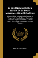 La Cit? Mistique de Dieu, Miracle de Sa Toute-Puissance, Ab?me de la Gr?ce: Histoire Divine Et La Vie de la Tr?s-Sainte Vierge Marie M?re de Dieu ... Manifest?e Dans Ces Derniers Si?cles Par La M?me Sainte Vierge, ? La Soeur Marie de J?sus, Abbesse...